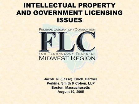 INTELLECTUAL PROPERTY AND GOVERNMENT LICENSING ISSUES Jacob N. (Jesse) Erlich, Partner Perkins, Smith & Cohen, LLP Boston, Massachusetts August 10, 2005.