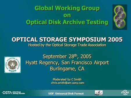 UDF Universal Disk Format ODATS * Global Working Group on Optical Disk Archive Testing OPTICAL STORAGE SYMPOSIUM 2005 Hosted by the Optical Storage Trade.