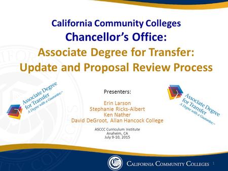 California Community Colleges Chancellor’s Office: Associate Degree for Transfer: Update and Proposal Review Process Presenters: Erin Larson Stephanie.