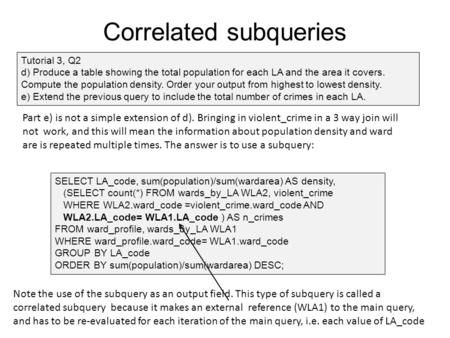 SELECT LA_code, sum(population)/sum(wardarea) AS density, (SELECT count(*) FROM wards_by_LA WLA2, violent_crime WHERE WLA2.ward_code =violent_crime.ward_code.