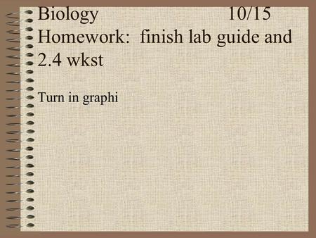Biology10/15 Homework: finish lab guide and 2.4 wkst Turn in graphi.
