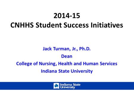 2014-15 CNHHS Student Success Initiatives Jack Turman, Jr., Ph.D. Dean College of Nursing, Health and Human Services Indiana State University.