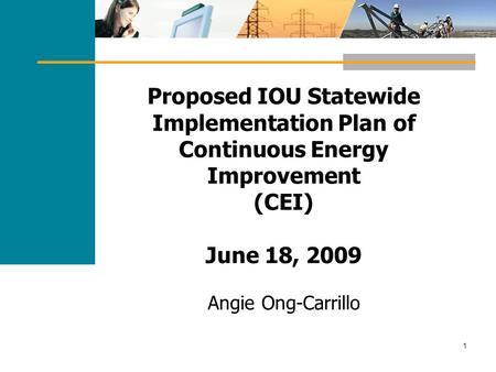 1 Proposed IOU Statewide Implementation Plan of Continuous Energy Improvement (CEI) June 18, 2009 Angie Ong-Carrillo.