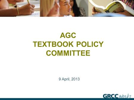 AGC TEXTBOOK POLICY COMMITTEE 9 April, 2013. Purpose: The purpose of the AGC Textbook Policy Committee is to review the existing GRCC Textbook Policy.