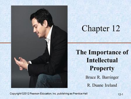 Chapter 12 The Importance of Intellectual Property Bruce R. Barringer R. Duane Ireland Copyright ©2012 Pearson Education, Inc. publishing as Prentice Hall.