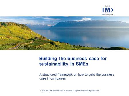© 2010 IMD International. Not to be used or reproduced without permission. Building the business case for sustainability in SMEs A structured framework.
