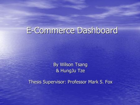 E-Commerce Dashboard By Wilson Tsang & HungJu Tze Thesis Supervisor: Professor Mark S. Fox.