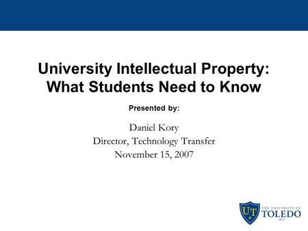 University Intellectual Property: What Students Need to Know Presented by: Daniel Kory Director, Technology Transfer November 15, 2007.