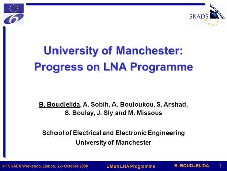 B. BOUDJELIDA1 UMan LNA Programme 4 th SKADS Workshop, Lisbon, 2-3 October 2008 University of Manchester: Progress on LNA Programme B. Boudjelida, A. Sobih,