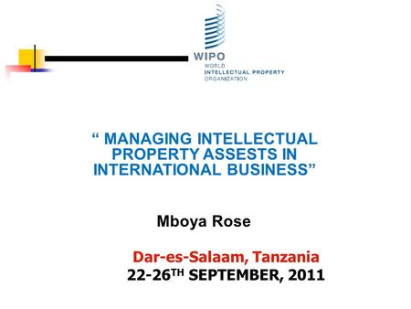 Dar-es-Salaam, Tanzania 22-26 TH SEPTEMBER, 2011 “ MANAGING INTELLECTUAL PROPERTY ASSESTS IN INTERNATIONAL BUSINESS” Mboya Rose.