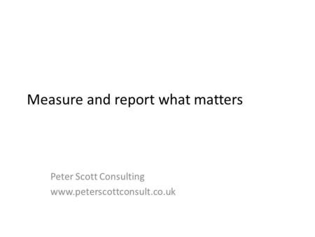 Measure and report what matters Peter Scott Consulting www.peterscottconsult.co.uk.
