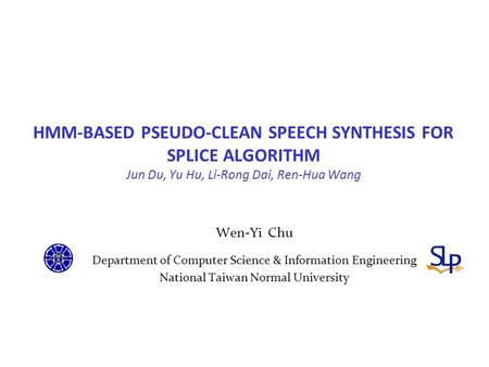 HMM-BASED PSEUDO-CLEAN SPEECH SYNTHESIS FOR SPLICE ALGORITHM Jun Du, Yu Hu, Li-Rong Dai, Ren-Hua Wang Wen-Yi Chu Department of Computer Science & Information.