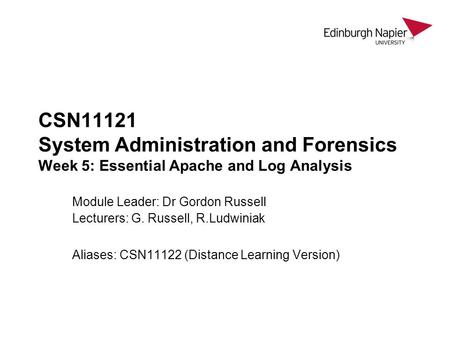 CSN11121 System Administration and Forensics Week 5: Essential Apache and Log Analysis Module Leader: Dr Gordon Russell Lecturers: G. Russell, R.Ludwiniak.