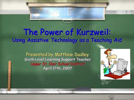 The Power of Kurzweil: Using Assistive Technology as a Teaching Aid Presented by Matthew Dudley Sixth Level Learning Support Teacher Upper St. Clair School.