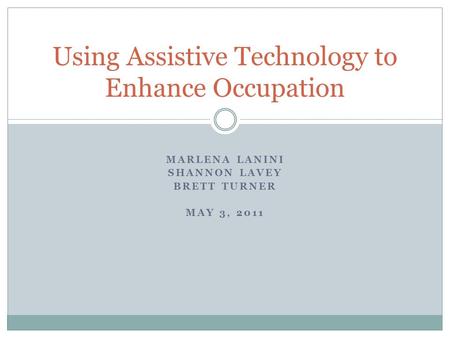 MARLENA LANINI SHANNON LAVEY BRETT TURNER MAY 3, 2011 Using Assistive Technology to Enhance Occupation.
