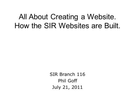 All About Creating a Website. How the SIR Websites are Built. SIR Branch 116 Phil Goff July 21, 2011.