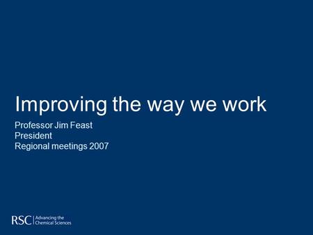 Improving the way we work Professor Jim Feast President Regional meetings 2007.