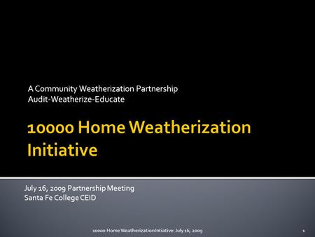 A Community Weatherization Partnership Audit-Weatherize-Educate July 16, 2009 Partnership Meeting Santa Fe College CEID 110000 Home Weatherization Intiative: