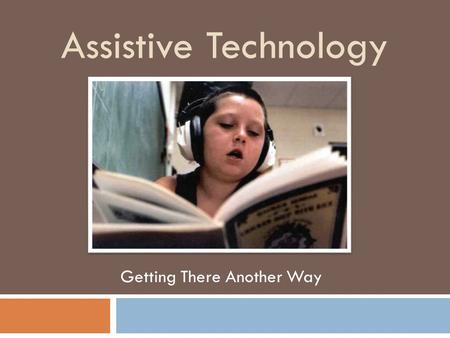 Assistive Technology Getting There Another Way. “The Power of A.T. to...... improve and enhance the lives of individuals with disabilities is virtually.