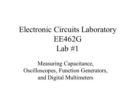 Electronic Circuits Laboratory EE462G Lab #1 Measuring Capacitance, Oscilloscopes, Function Generators, and Digital Multimeters.