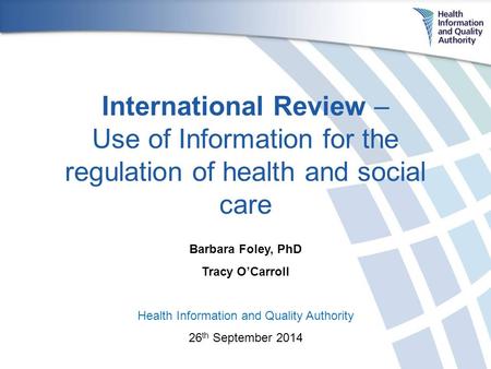 International Review – Use of Information for the regulation of health and social care Barbara Foley, PhD Tracy O’Carroll Health Information and Quality.