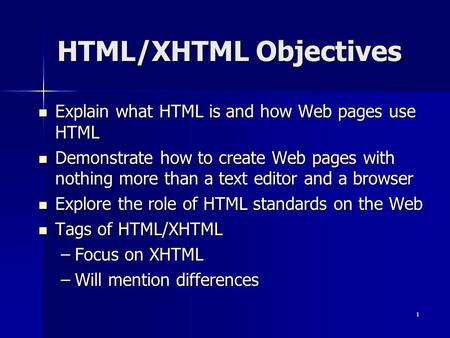 1 HTML/XHTML Objectives Explain what HTML is and how Web pages use HTML Explain what HTML is and how Web pages use HTML Demonstrate how to create Web pages.