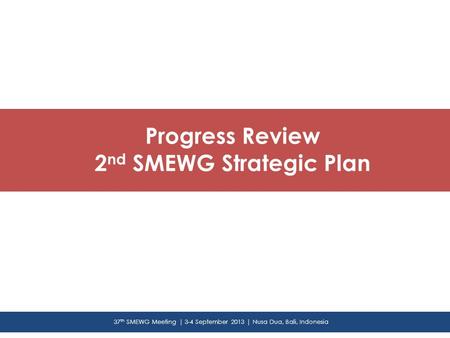 Progress Review 2 nd SMEWG Strategic Plan 37 th SMEWG Meeting | 3-4 September 2013 | Nusa Dua, Bali, Indonesia.