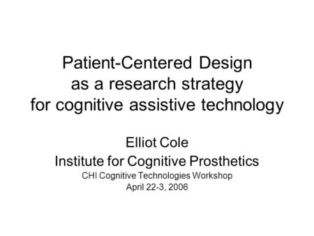 Patient-Centered Design as a research strategy for cognitive assistive technology Elliot Cole Institute for Cognitive Prosthetics CHI Cognitive Technologies.