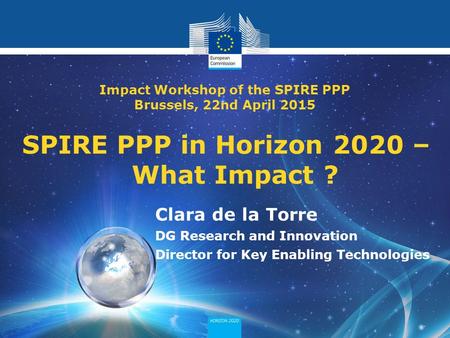 Policy Research and Innovation Research and Innovation SPIRE PPP in Horizon 2020 – What Impact ? Clara de la Torre DG Research and Innovation Director.