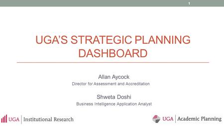 UGA’S STRATEGIC PLANNING DASHBOARD Allan Aycock Director for Assessment and Accreditation Shweta Doshi Business Intelligence Application Analyst 1.