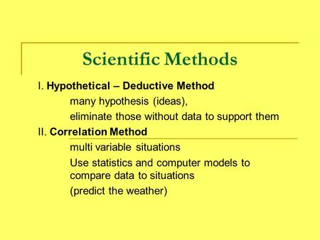Scientific Methods I. Hypothetical – Deductive Method many hypothesis (ideas), eliminate those without data to support them II. Correlation Method multi.