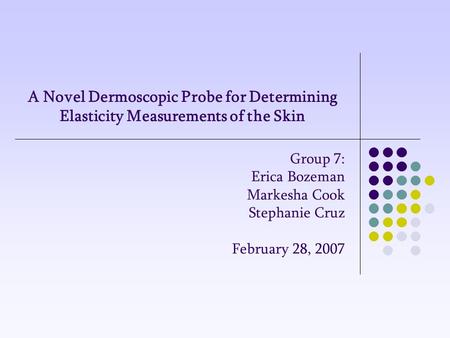 A Novel Dermoscopic Probe for Determining Elasticity Measurements of the Skin Group 7: Erica Bozeman Markesha Cook Stephanie Cruz February 28, 2007.