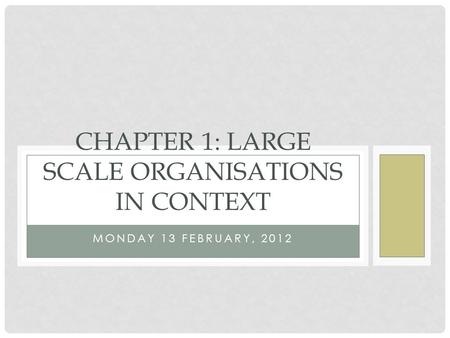MONDAY 13 FEBRUARY, 2012 CHAPTER 1: LARGE SCALE ORGANISATIONS IN CONTEXT.
