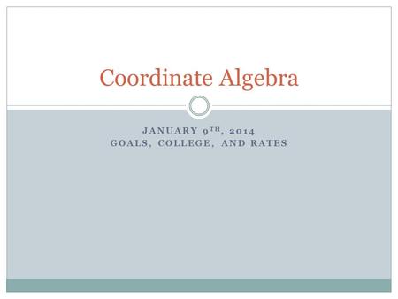 JANUARY 9 TH, 2014 GOALS, COLLEGE, AND RATES Coordinate Algebra.