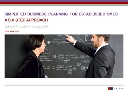 A SIX STEP APPROACH SIMPLIFIED BUSINESS PLANNING FOR ESTABLISHED SMES A SIX STEP APPROACH JOE CARR & LORCAN COLCLOUGH 10th June 2015.