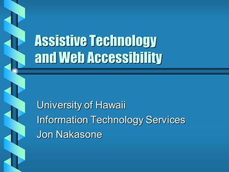 Assistive Technology and Web Accessibility University of Hawaii Information Technology Services Jon Nakasone.