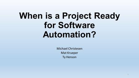 When is a Project Ready for Software Automation? Michael Christesen Mat Krueper Ty Henson 1.