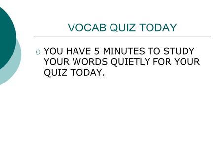 VOCAB QUIZ TODAY  YOU HAVE 5 MINUTES TO STUDY YOUR WORDS QUIETLY FOR YOUR QUIZ TODAY.