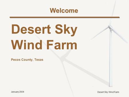 Desert Sky Wind Farm January 2004 Welcome Desert Sky Wind Farm Pecos County, Texas.