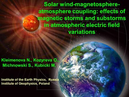 Solar wind-magnetosphere- atmosphere coupling: effects of magnetic storms and substorms in atmospheric electric field variations Kleimenova N., Kozyreva.