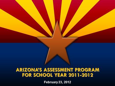 February 23, 2012 ARIZONA’S ASSESSMENT PROGRAM FOR SCHOOL YEAR 2011-2012.