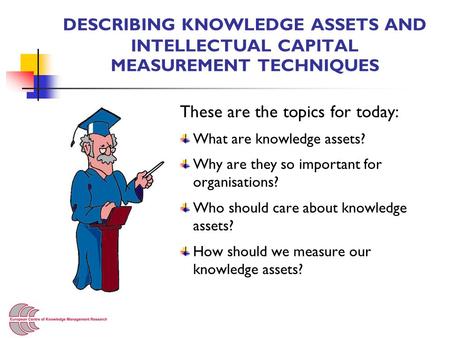DESCRIBING KNOWLEDGE ASSETS AND INTELLECTUAL CAPITAL MEASUREMENT TECHNIQUES These are the topics for today: What are knowledge assets? Why are they so.