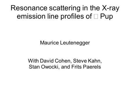Resonance scattering in the X-ray emission line profiles of  Pup Maurice Leutenegger With David Cohen, Steve Kahn, Stan Owocki, and Frits Paerels.