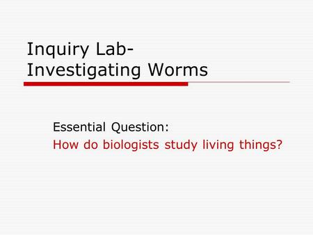 Inquiry Lab- Investigating Worms Essential Question: How do biologists study living things?