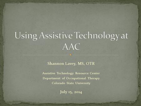 Shannon Lavey, MS, OTR Assistive Technology Resource Center Department of Occupational Therapy Colorado State University July 15, 2014.