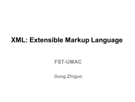 XML: Extensible Markup Language FST-UMAC Gong Zhiguo.