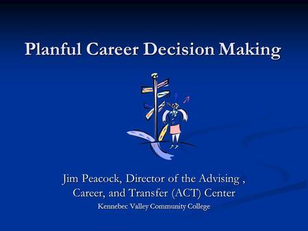 Planful Career Decision Making Jim Peacock, Director of the Advising, Career, and Transfer (ACT) Center Kennebec Valley Community College.