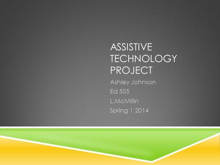 ASSISTIVE TECHNOLOGY PROJECT Ashley Johnson Ed 505 L.McMillin Spring 1 2014.
