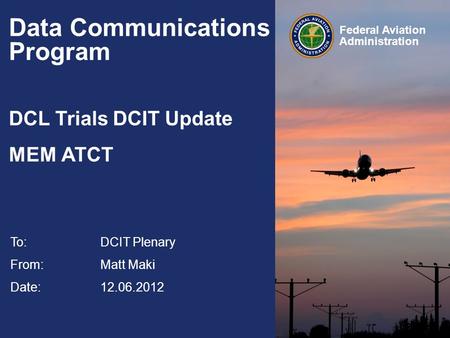 Federal Aviation Administration Data Communications Program DCL Trials DCIT Update MEM ATCT To:DCIT Plenary From: Matt Maki Date: 12.06.2012.