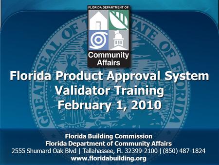 Florida Product Approval System Validator Training February 1, 2010 Florida Building Commission Florida Department of Community Affairs 2555 Shumard Oak.